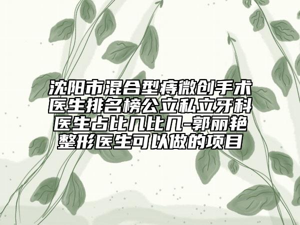 沈陽市混合型痔微創(chuàng)手術(shù)醫(yī)生排名榜公立私立牙科醫(yī)生占比幾比幾-郭麗艷整形醫(yī)生可以做的項目