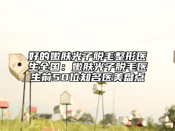 好的嫩膚光子脫毛整形醫(yī)生全國：嫩膚光子脫毛醫(yī)生前50位知名醫(yī)美盤點