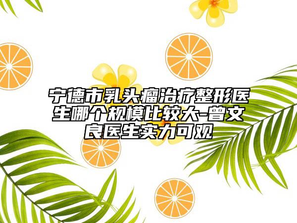 寧德市乳頭瘤治療整形醫(yī)生哪個規(guī)模比較大-曾文良醫(yī)生實(shí)力可觀