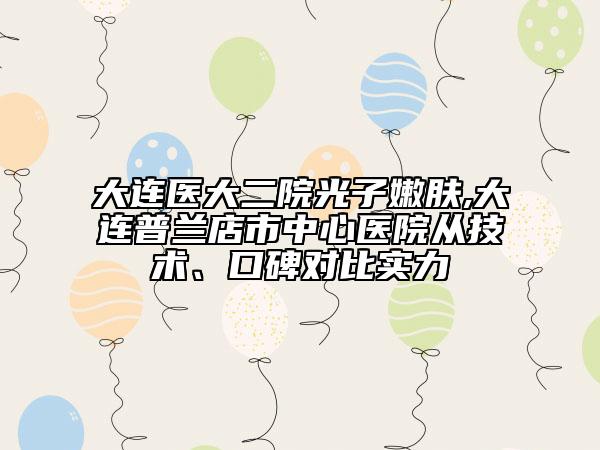 大連醫(yī)大二院光子嫩膚,大連普蘭店市中心醫(yī)院從技術(shù)、口碑對(duì)比實(shí)力