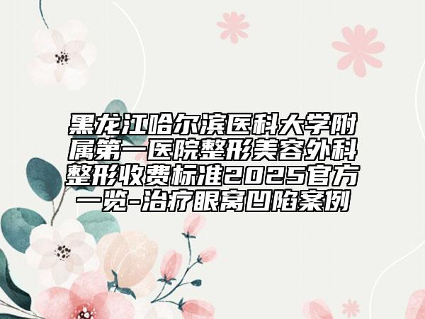 黑龍江哈爾濱醫(yī)科大學(xué)附屬第一醫(yī)院整形美容外科整形收費標(biāo)準(zhǔn)2025官方一覽-治療眼窩凹陷案例