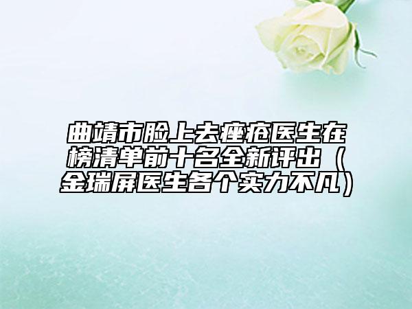 曲靖市臉上去痤瘡醫(yī)生在榜清單前十名全新評出（金瑞屏醫(yī)生各個實(shí)力不凡）