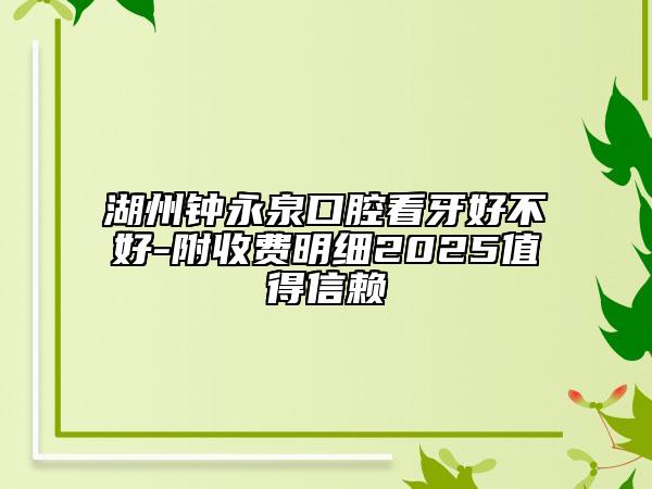 湖州鐘永泉口腔看牙好不好-附收費(fèi)明細(xì)2025值得信賴