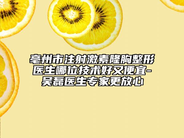 亳州市注射激素隆胸整形醫(yī)生哪位技術(shù)好又便宜-吳磊醫(yī)生專家更放心