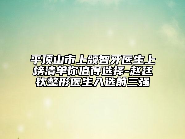平頂山市上頜智牙醫(yī)生上榜清單你值得選擇-趙廷欽整形醫(yī)生入選前三強(qiáng)