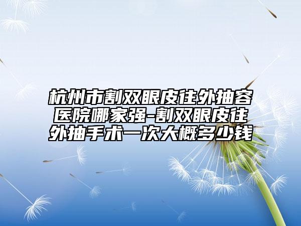 杭州市割雙眼皮往外抽容醫(yī)院哪家強-割雙眼皮往外抽手術一次大概多少錢