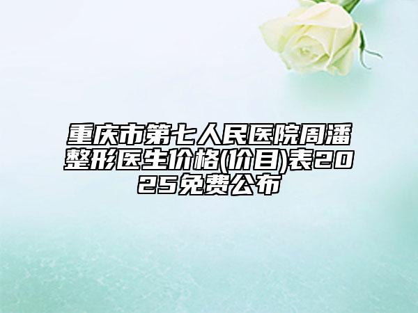 重慶市第七人民醫(yī)院周潘整形醫(yī)生價格(價目)表2025免費公布