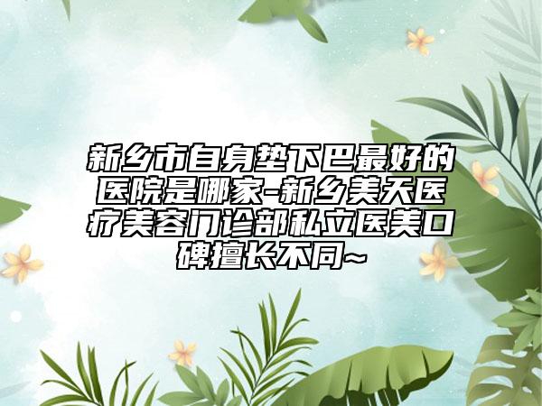 新鄉(xiāng)市自身墊下巴最好的醫(yī)院是哪家-新鄉(xiāng)美天醫(yī)療美容門診部私立醫(yī)美口碑擅長(zhǎng)不同~