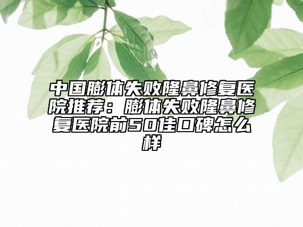 中國(guó)膨體失敗隆鼻修復(fù)醫(yī)院推薦：膨體失敗隆鼻修復(fù)醫(yī)院前50佳口碑怎么樣