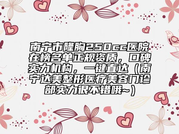 南寧市隆胸250cc醫(yī)院在榜名單正規(guī)資質(zhì)，口碑實力機構(gòu)，一鍵直達（南寧達美整形醫(yī)療美容門診部實力很不錯哦~）