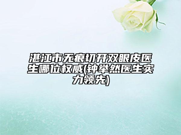 湛江市無痕切開雙眼皮醫(yī)生哪位權威(鐘舉然醫(yī)生實力領先)