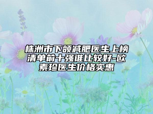 株洲市下頜減肥醫(yī)生上榜清單前十強誰比較好-歐素珍醫(yī)生價格實惠