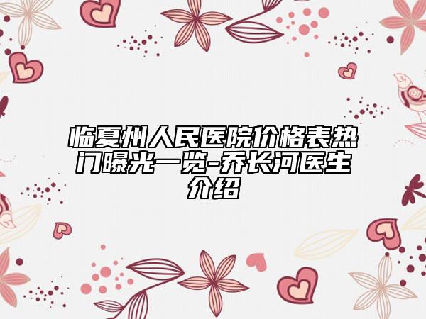 臨夏州人民醫(yī)院價格表熱門曝光一覽-喬長河醫(yī)生介紹