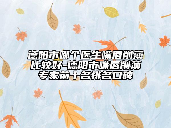 德陽市哪個醫(yī)生嘴唇削薄比較好-德陽市嘴唇削薄專家前十名排名口碑