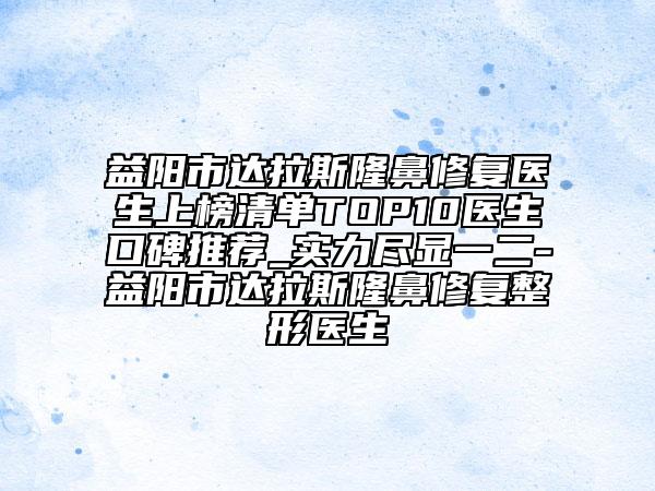 益陽市達拉斯隆鼻修復醫(yī)生上榜清單TOP10醫(yī)生口碑推薦_實力盡顯一二-益陽市達拉斯隆鼻修復整形醫(yī)生