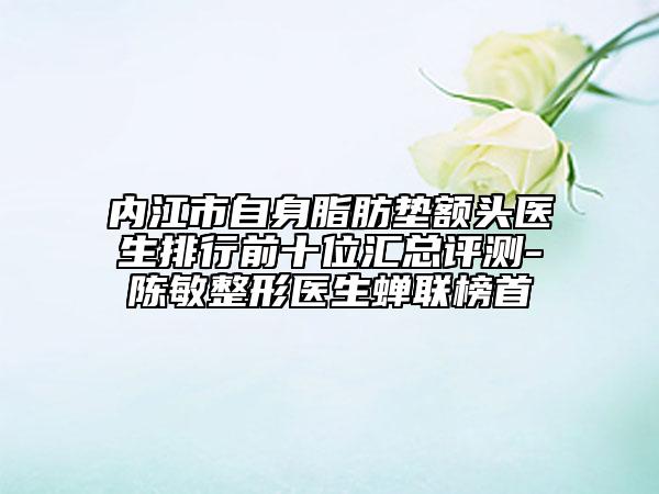 內(nèi)江市自身脂肪墊額頭醫(yī)生排行前十位匯總評(píng)測-陳敏整形醫(yī)生蟬聯(lián)榜首