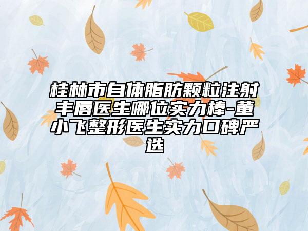 桂林市自體脂肪顆粒注射豐唇醫(yī)生哪位實力棒-董小飛整形醫(yī)生實力口碑嚴選