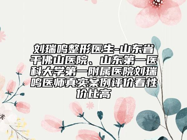 劉瑞鳴整形醫(yī)生-山東省千佛山醫(yī)院、山東第一醫(yī)科大學(xué)第一附屬醫(yī)院劉瑞鳴醫(yī)師真實(shí)案例評(píng)價(jià)看性價(jià)比高