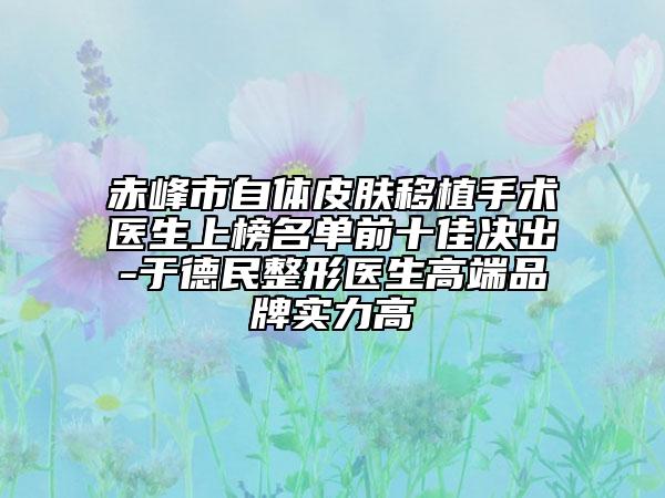 赤峰市自體皮膚移植手術(shù)醫(yī)生上榜名單前十佳決出-于德民整形醫(yī)生高端品牌實(shí)力高