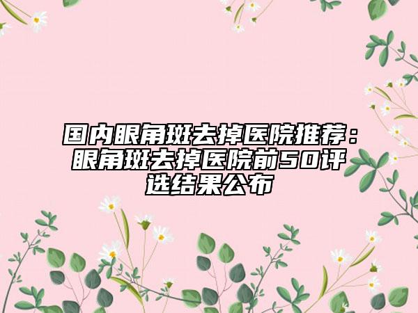 國內(nèi)眼角斑去掉醫(yī)院推薦：眼角斑去掉醫(yī)院前50評選結果公布