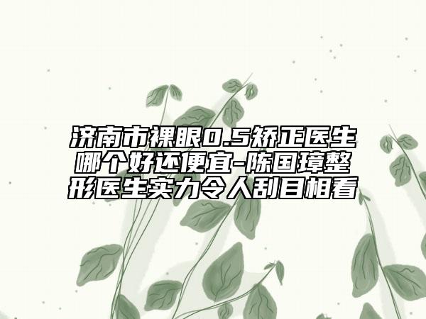濟南市裸眼0.5矯正醫(yī)生哪個好還便宜-陳國璋整形醫(yī)生實力令人刮目相看