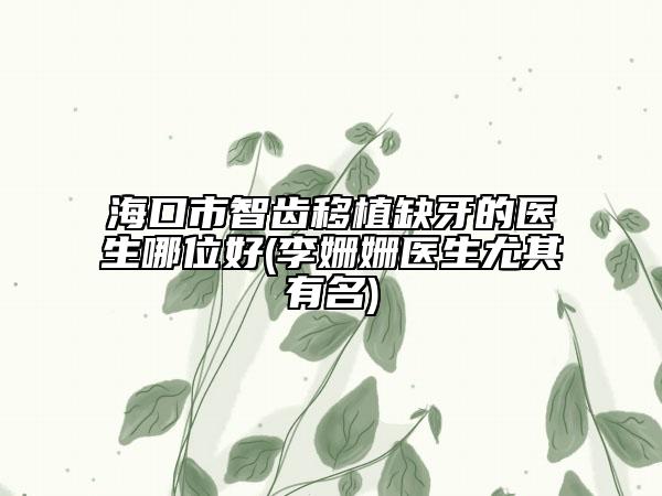 ?？谑兄驱X移植缺牙的醫(yī)生哪位好(李姍姍醫(yī)生尤其有名)