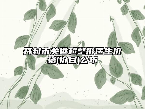 開封市關(guān)世超整形醫(yī)生價(jià)格(價(jià)目)公布
