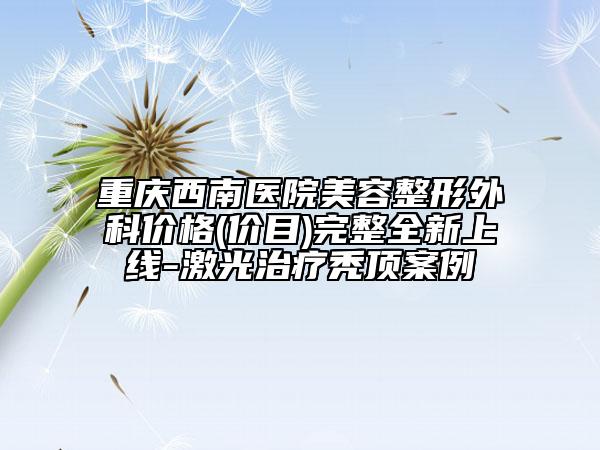 重慶西南醫(yī)院美容整形外科價(jià)格(價(jià)目)完整全新上線-激光治療禿頂案例