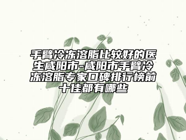 手臂冷凍溶脂比較好的醫(yī)生咸陽市-咸陽市手臂冷凍溶脂專家口碑排行榜前十佳都有哪些