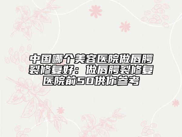 中國(guó)哪個(gè)美容醫(yī)院做唇腭裂修復(fù)好：做唇腭裂修復(fù)醫(yī)院前50供你參考