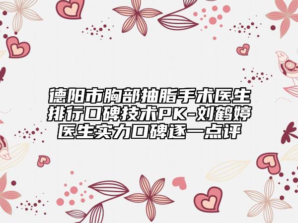 德陽(yáng)市胸部抽脂手術(shù)醫(yī)生排行口碑技術(shù)PK-劉鶴婷醫(yī)生實(shí)力口碑逐一點(diǎn)評(píng)