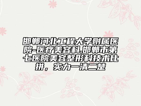 邯鄲河北工程大學(xué)附屬醫(yī)院-醫(yī)療美容科,邯鄲市第七醫(yī)院美容整形科技術(shù)比拼，實(shí)力一清二楚