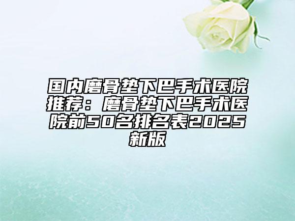 國(guó)內(nèi)磨骨墊下巴手術(shù)醫(yī)院推薦：磨骨墊下巴手術(shù)醫(yī)院前50名排名表2025新版