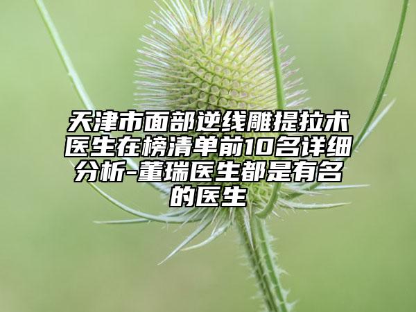 天津市面部逆線雕提拉術(shù)醫(yī)生在榜清單前10名詳細(xì)分析-董瑞醫(yī)生都是有名的醫(yī)生