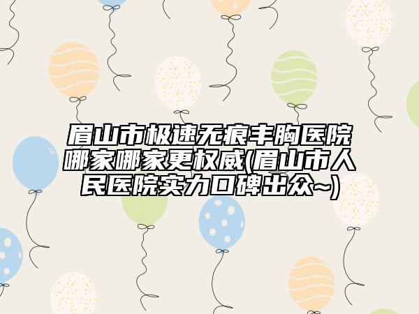 眉山市極速無痕豐胸醫(yī)院哪家哪家更權(quán)威(眉山市人民醫(yī)院實(shí)力口碑出眾~)