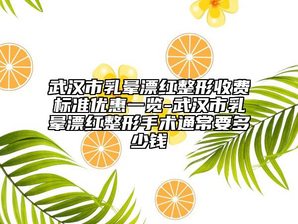 武漢市乳暈漂紅整形收費(fèi)標(biāo)準(zhǔn)優(yōu)惠一覽-武漢市乳暈漂紅整形手術(shù)通常要多少錢(qián)