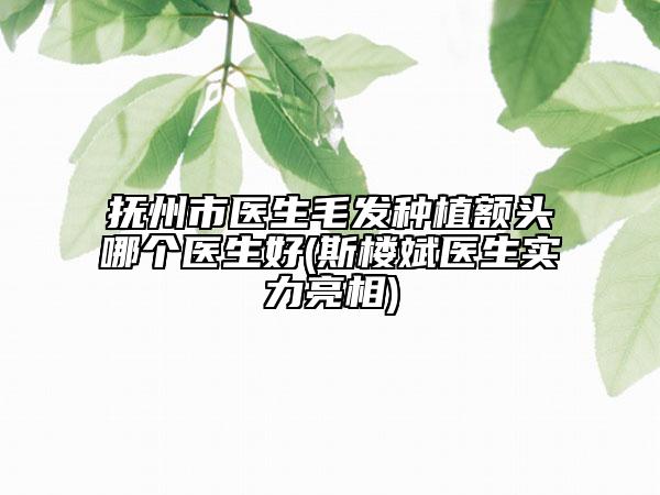 撫州市醫(yī)生毛發(fā)種植額頭哪個醫(yī)生好(斯樓斌醫(yī)生實(shí)力亮相)