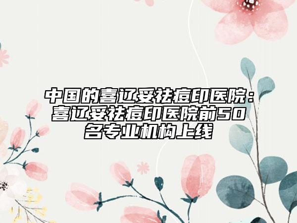 中國的喜遼妥祛痘印醫(yī)院：喜遼妥祛痘印醫(yī)院前50名專業(yè)機構(gòu)上線