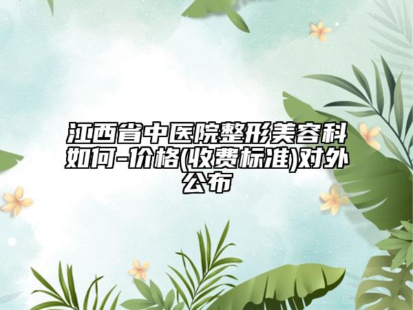 江西省中醫(yī)院整形美容科如何-價格(收費標(biāo)準(zhǔn))對外公布