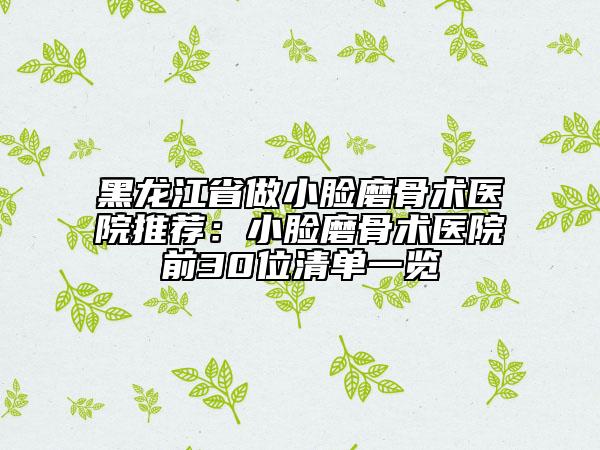 黑龍江省做小臉磨骨術(shù)醫(yī)院推薦：小臉磨骨術(shù)醫(yī)院前30位清單一覽