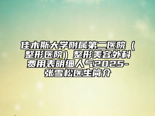 佳木斯大學(xué)附屬第二醫(yī)院（整形醫(yī)院）整形美容外科費(fèi)用表明細(xì)人氣2025-張雪松醫(yī)生簡(jiǎn)介