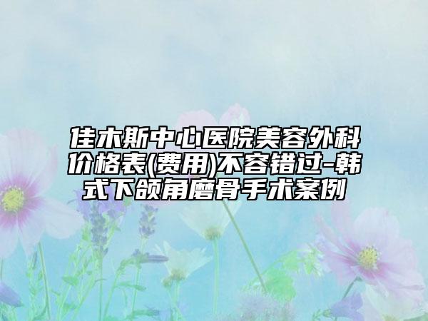 佳木斯中心醫(yī)院美容外科價(jià)格表(費(fèi)用)不容錯(cuò)過(guò)-韓式下頜角磨骨手術(shù)案例