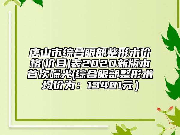 唐山市綜合眼部整形術價格(價目)表2020新版本首次曝光(綜合眼部整形術均價為：13481元）