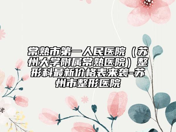 常熟市第一人民醫(yī)院（蘇州大學(xué)附屬常熟醫(yī)院）整形科最新價(jià)格表來襲-蘇州市整形醫(yī)院