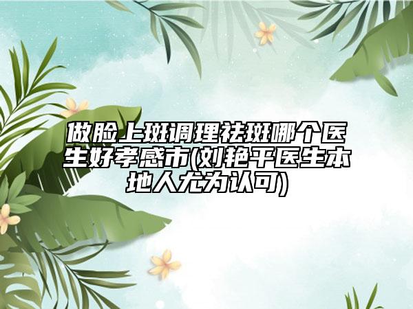 做臉上斑調(diào)理祛斑哪個醫(yī)生好孝感市(劉艷平醫(yī)生本地人尤為認可)