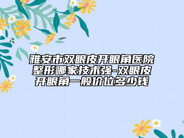 雅安市雙眼皮開眼角醫(yī)院整形哪家技術(shù)強(qiáng)-雙眼皮開眼角一般價(jià)位多少錢