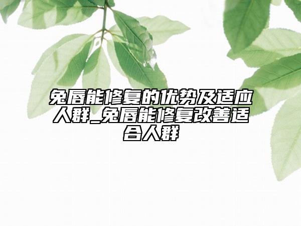 兔唇能修復的優(yōu)勢及適應人群_兔唇能修復改善適合人群