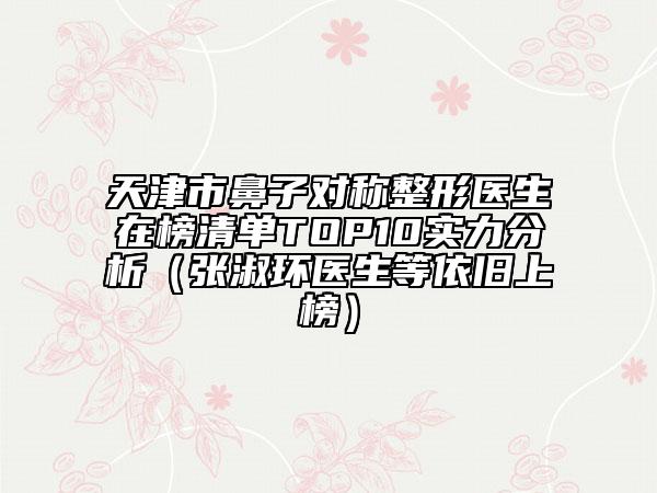 天津市鼻子對(duì)稱整形醫(yī)生在榜清單TOP10實(shí)力分析（張淑環(huán)醫(yī)生等依舊上榜）
