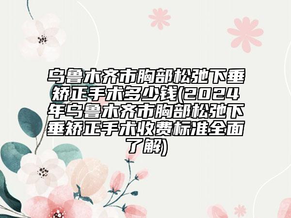烏魯木齊市胸部松弛下垂矯正手術(shù)多少錢(2024年烏魯木齊市胸部松弛下垂矯正手術(shù)收費標(biāo)準(zhǔn)全面了解)
