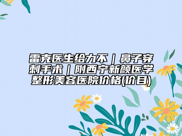 雷克醫(yī)生給力不｜鼻子穿刺手術(shù)｜附西寧新顏醫(yī)學(xué)整形美容醫(yī)院價(jià)格(價(jià)目)